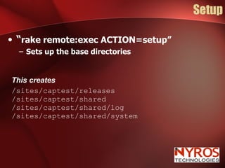 Setup “ rake remote:exec ACTION=setup” Sets up the base directories This creates /sites/captest/releases /sites/captest/shared /sites/captest/shared/log /sites/captest/shared/system 