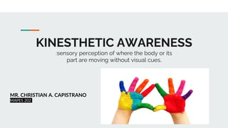 KINESTHETIC AWARENESS
:sensory perception of where the body or its
part are moving without visual cues.
MR. CHRISTIAN A. CAPISTRANO
MAPES 202
 