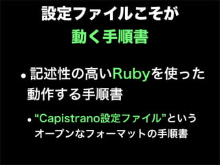 設定ファイルこそが
      動く手順書

•
記述性の高いRubyを使った
動作する手順書
• Capistrano設定ファイル という
    オープンなフォーマットの手順書
 