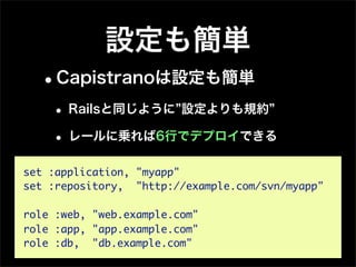 設定も簡単
  •Capistranoは設定も簡単
    • Railsと同じように 設定よりも規約
    • レールに乗れば6行でデプロイできる
set :application, "myapp"
set :repository, "http://example.com/svn/myapp"

role :web, "web.example.com"
role :app, "app.example.com"
role :db, "db.example.com"
 