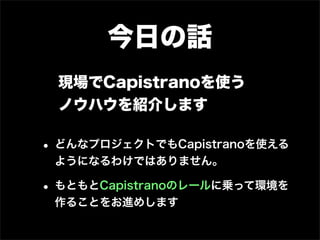 今日の話
 現場でCapistranoを使う
 ノウハウを紹介します

• どんなプロジェクトでもCapistranoを使える
 ようになるわけではありません。

• もともとCapistranoのレールに乗って環境を
 作ることをお進めします
 