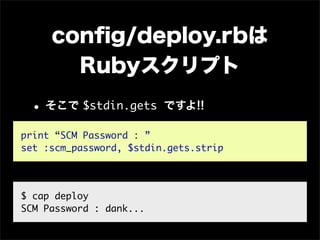 conﬁg/deploy.rbは
       Rubyスクリプト
 • そこで $stdin.gets       ですよ!!

print “SCM Password : ”
set :scm_password, $stdin.gets.strip




$ cap deploy
SCM Password : dank...
 