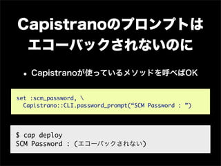 Capistranoのプロンプトは
 エコーバックされないのに

 • Capistranoが使っているメソッドを呼べばOK
set :scm_password, 
  Capistrano::CLI.password_prompt(“SCM Password : ”)




$ cap deploy
SCM Password : (エコーバックされない)
 