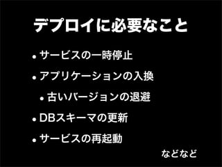 デプロイに必要なこと
•サービスの一時停止
•アプリケーションの入換
 •古いバージョンの退避
•DBスキーマの更新
•サービスの再起動
               などなど
 