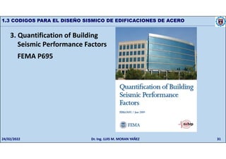 31
1.3 CODIGOS PARA EL DISEÑO SISMICO DE EDIFICACIONES DE ACERO
3. Quantification of Building
Seismic Performance Factors
FEMA P695
24/02/2022 Dr. Ing. LUIS M. MORAN YAÑEZ
 