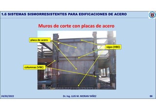 88
1.6 SISTEMAS SISMORRESISTENTES PARA EDIFICACIONES DE ACERO
Muros de corte con placas de acero
columnas (VBE)
vigas (HBE)
placa de acero
24/02/2022 Dr. Ing. LUIS M. MORAN YAÑEZ
 
