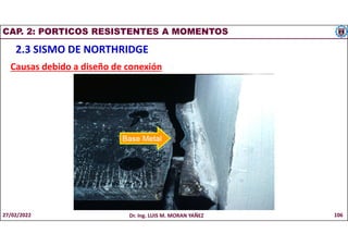 CAP. 2: PORTICOS RESISTENTES A MOMENTOS
2.3 SISMO DE NORTHRIDGE
Causas debido a diseño de conexión
27/02/2022 Dr. Ing. LUIS M. MORAN YAÑEZ 106
 