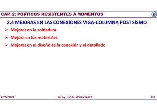 CAP. 2: PORTICOS RESISTENTES A MOMENTOS
2.4 MEJORAS EN LAS CONEXIONES VIGA-COLUMNA POST SISMO
 Mejoras en la soldadura
 Mejora en los materiales
 Mejoras en el diseño de la conexión y el detallado
27/02/2022 Dr. Ing. LUIS M. MORAN YAÑEZ 110
 