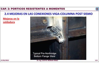 CAP. 2: PORTICOS RESISTENTES A MOMENTOS
2.4 MEJORAS EN LAS CONEXIONES VIGA-COLUMNA POST SISMO
Mejoras en la
soldadura
27/02/2022 Dr. Ing. LUIS M. MORAN YAÑEZ 113
 