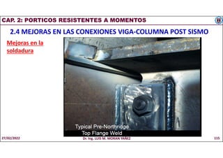 CAP. 2: PORTICOS RESISTENTES A MOMENTOS
2.4 MEJORAS EN LAS CONEXIONES VIGA-COLUMNA POST SISMO
Mejoras en la
soldadura
27/02/2022 Dr. Ing. LUIS M. MORAN YAÑEZ 115
 
