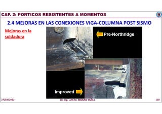 CAP. 2: PORTICOS RESISTENTES A MOMENTOS
2.4 MEJORAS EN LAS CONEXIONES VIGA-COLUMNA POST SISMO
Mejoras en la
soldadura
27/02/2022 Dr. Ing. LUIS M. MORAN YAÑEZ 118
 