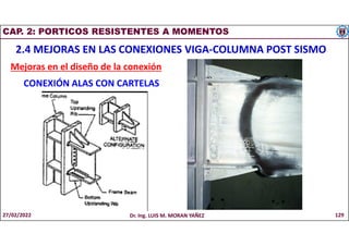 CAP. 2: PORTICOS RESISTENTES A MOMENTOS
2.4 MEJORAS EN LAS CONEXIONES VIGA-COLUMNA POST SISMO
Mejoras en el diseño de la conexión
CONEXIÓN ALAS CON CARTELAS
27/02/2022 Dr. Ing. LUIS M. MORAN YAÑEZ 129
 