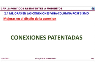CAP. 2: PORTICOS RESISTENTES A MOMENTOS
2.4 MEJORAS EN LAS CONEXIONES VIGA-COLUMNA POST SISMO
Mejoras en el diseño de la conexion
CONEXIONES PATENTADAS
27/02/2022 Dr. Ing. LUIS M. MORAN YAÑEZ 134
 
