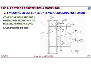 CAP. 2: PORTICOS RESISTENTES A MOMENTOS
2.4 MEJORAS EN LAS CONEXIONES VIGA-COLUMNA POST SISMO
CONEXIONES INVESTIGADAS
DENTRO DEL PROGRAMA DE
INVESTIGACIÓN SAC-FEMA
4. Conexión de ala libre
27/02/2022 Dr. Ing. LUIS M. MORAN YAÑEZ 144
 