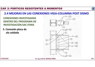 CAP. 2: PORTICOS RESISTENTES A MOMENTOS
2.4 MEJORAS EN LAS CONEXIONES VIGA-COLUMNA POST SISMO
CONEXIONES INVESTIGADAS
DENTRO DEL PROGRAMA DE
INVESTIGACIÓN SAC-FEMA
5. Conexión placa de
ala soldada
27/02/2022 Dr. Ing. LUIS M. MORAN YAÑEZ 145
 