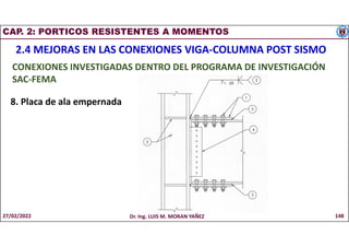 CAP. 2: PORTICOS RESISTENTES A MOMENTOS
2.4 MEJORAS EN LAS CONEXIONES VIGA-COLUMNA POST SISMO
CONEXIONES INVESTIGADAS DENTRO DEL PROGRAMA DE INVESTIGACIÓN
SAC-FEMA
8. Placa de ala empernada
27/02/2022 Dr. Ing. LUIS M. MORAN YAÑEZ 148
 