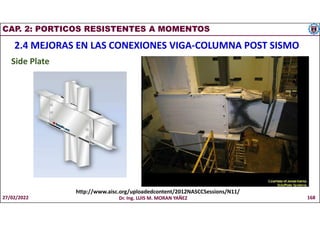 CAP. 2: PORTICOS RESISTENTES A MOMENTOS
2.4 MEJORAS EN LAS CONEXIONES VIGA-COLUMNA POST SISMO
Side Plate
http://www.aisc.org/uploadedcontent/2012NASCCSessions/N11/
27/02/2022 Dr. Ing. LUIS M. MORAN YAÑEZ 168
 