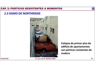 CAP. 2: PORTICOS RESISTENTES A MOMENTOS
2.3 SISMO DE NORTHRIDGE
Colapso de primer piso de
edificio de apartamentos
con pórticos resistentes de
madera
27/02/2022 Dr. Ing. LUIS M. MORAN YAÑEZ 65
 