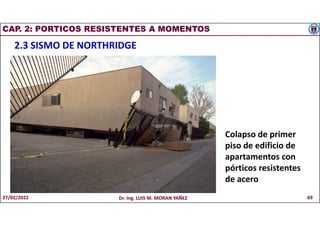 CAP. 2: PORTICOS RESISTENTES A MOMENTOS
2.3 SISMO DE NORTHRIDGE
Colapso de primer
piso de edificio de
apartamentos con
pórticos resistentes
de acero
27/02/2022 Dr. Ing. LUIS M. MORAN YAÑEZ 69
 