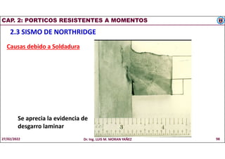 CAP. 2: PORTICOS RESISTENTES A MOMENTOS
2.3 SISMO DE NORTHRIDGE
Se aprecia la evidencia de
desgarro laminar
Causas debido a Soldadura
27/02/2022 Dr. Ing. LUIS M. MORAN YAÑEZ 98
 