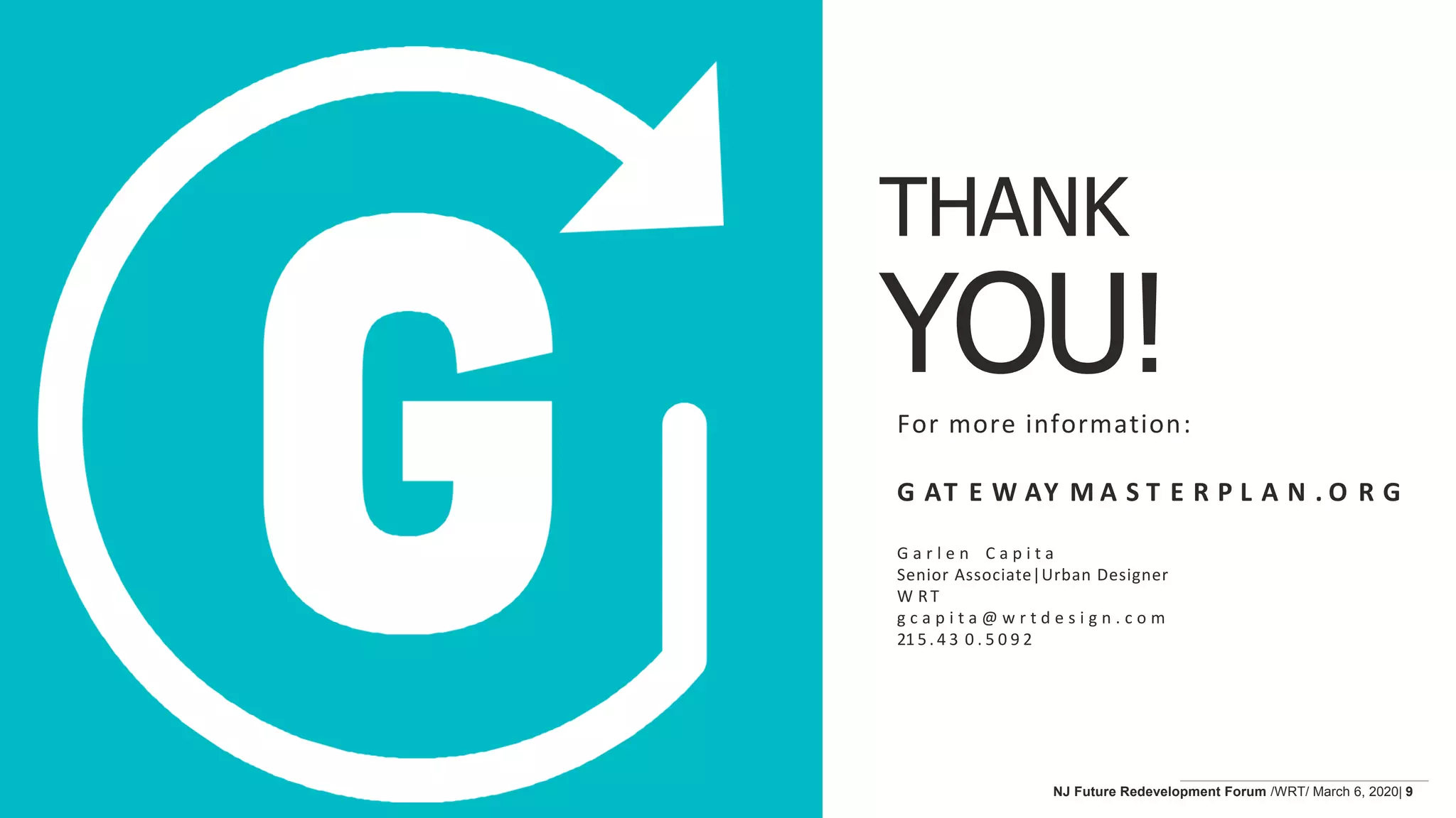Pinellas Gateway / Mid-County Area Master Plan
THANK
YOU!For more information:
G AT E W AY M A S T E R P L A N . O R G
G a r l e n C a p i t a
Senior Associate|Urban Designer
W RT
g c a p i t a @ w r t d e s i g n . c o m
21 5. 4 3 0 . 5 0 9 2
NJ Future Redevelopment Forum /WRT/ March 6, 2020| 9
 