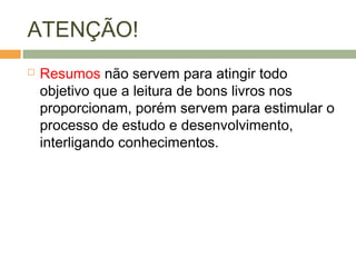 ATENÇÃO!
 Resumos não servem para atingir todo
objetivo que a leitura de bons livros nos
proporcionam, porém servem para estimular o
processo de estudo e desenvolvimento,
interligando conhecimentos.
 