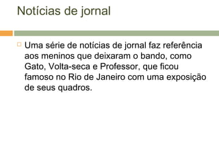 Notícias de jornal
 Uma série de notícias de jornal faz referência
aos meninos que deixaram o bando, como
Gato, Volta-seca e Professor, que ficou
famoso no Rio de Janeiro com uma exposição
de seus quadros.
 