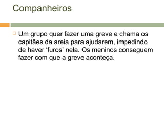 Companheiros
 Um grupo quer fazer uma greve e chama os
capitães da areia para ajudarem, impedindo
de haver ‘furos’ nela. Os meninos conseguem
fazer com que a greve aconteça.
 