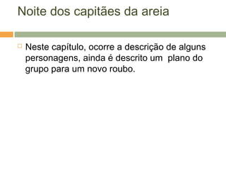 Noite dos capitães da areia
 Neste capítulo, ocorre a descrição de alguns
personagens, ainda é descrito um plano do
grupo para um novo roubo.
 