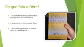 Do que fala a Obra?
 tem como tema principal a sociedade,
em específico os garotos de rua;
 A obra mostra as diferenças de classe;
 Efeitos da marginalidade na vida de
crianças e adolescentes;
 