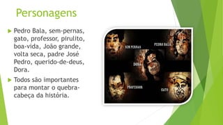 Personagens
 Pedro Bala, sem-pernas,
gato, professor, pirulito,
boa-vida, João grande,
volta seca, padre José
Pedro, querido-de-deus,
Dora.
 Todos são importantes
para montar o quebra-
cabeça da história.
 