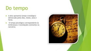 Do tempo
 A obra apresenta tempo cronológico
demarcado pelos dias, meses, anos e
horas.
 O tempo psicológico correspondente às
lembranças e recordações constantes na
narrativa.
 