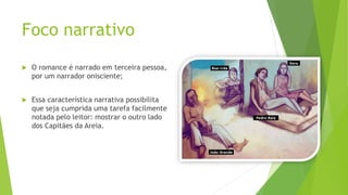 Foco narrativo
 O romance é narrado em terceira pessoa,
por um narrador onisciente;
 Essa característica narrativa possibilita
que seja cumprida uma tarefa facilmente
notada pelo leitor: mostrar o outro lado
dos Capitães da Areia.
 