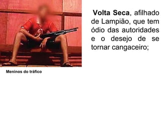 Volta Seca, afilhado
de Lampião, que tem
ódio das autoridades
e o desejo de se
tornar cangaceiro;
Meninos do tráfico
 