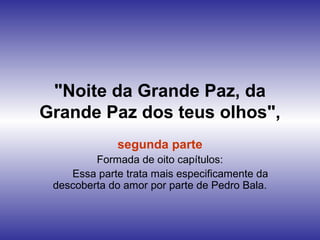 "Noite da Grande Paz, da
Grande Paz dos teus olhos",
segunda parte
Formada de oito capítulos:
Essa parte trata mais especificamente da
descoberta do amor por parte de Pedro Bala.
 