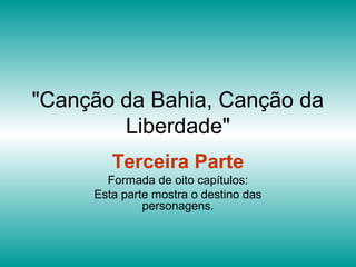 "Canção da Bahia, Canção da
Liberdade"
Terceira Parte
Formada de oito capítulos:
Esta parte mostra o destino das
personagens.
 