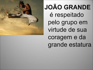 JOÃO GRANDE
  é respeitado
 pelo grupo em
 virtude de sua
 coragem e da
 grande estatura.
 
