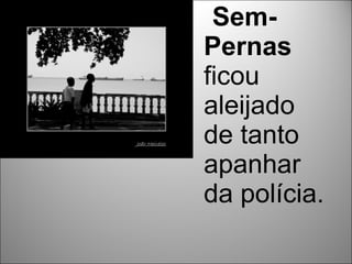 Sem-
Pernas
ficou
aleijado
de tanto
apanhar
da polícia.
 