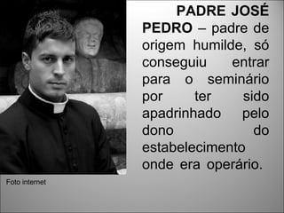 PADRE JOSÉ
                PEDRO – padre de
                origem humilde, só
                conseguiu    entrar
                para o seminário
                por     ter    sido
                apadrinhado pelo
                dono             do
                estabelecimento
                onde era operário.
Foto internet
 