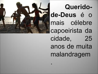 Querido-
de-Deus é o
mais célebre
capoeirista da
cidade,     25
anos de muita
malandragem
.
 