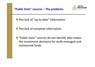 “Public Data” sources – The problems


   The lack of “up to date” information

   The lack of complete information

   “Public Data” sources do not identify who makes
   the investment decisions for multi-managed and
   outsourced funds
 