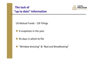 The lack of
“up to date” information


 US Mutual Funds - 13F Filings

   4 snapshots in the year

   45 days in which to file

   “Window dressing” & “Bed and Breakfasting”
 