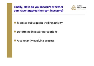 Finally, How do you measure whether
you have targeted the right investors?


  Monitor subsequent trading activity

  Determine investor perceptions

  A constantly evolving process
 