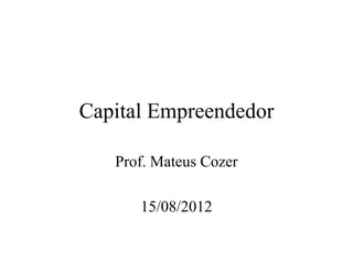 Capital Empreendedor
Prof. Mateus Cozer
15/08/2012
 