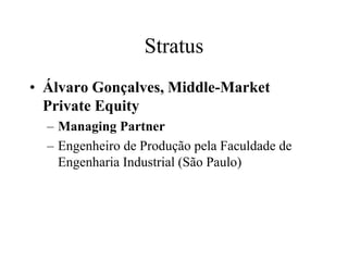 Stratus
• Álvaro Gonçalves, Middle-Market
Private Equity
– Managing Partner
– Engenheiro de Produção pela Faculdade de
Engenharia Industrial (São Paulo)
 
