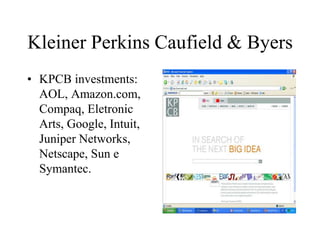 Kleiner Perkins Caufield & Byers
• KPCB investments:
AOL, Amazon.com,
Compaq, Eletronic
Arts, Google, Intuit,
Juniper Networks,
Netscape, Sun e
Symantec.
 