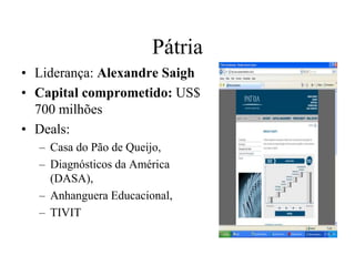 Pátria
• Liderança: Alexandre Saigh
• Capital comprometido: US$
700 milhões
• Deals:
– Casa do Pão de Queijo,
– Diagnósticos da América
(DASA),
– Anhanguera Educacional,
– TIVIT
 