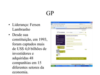GP
• Liderança: Fersen
Lambranho
• Desde sua
constituição, em 1993,
foram captados mais
de US$ 4,0 bilhões de
investidores e
adquiridas 48
companhias em 15
diferentes setores da
economia.
 
