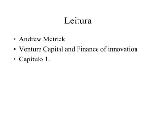 Leitura
• Andrew Metrick
• Venture Capital and Finance of innovation
• Capítulo 1.
 