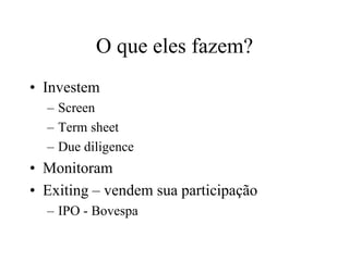 O que eles fazem?
• Investem
– Screen
– Term sheet
– Due diligence
• Monitoram
• Exiting – vendem sua participação
– IPO - Bovespa
 